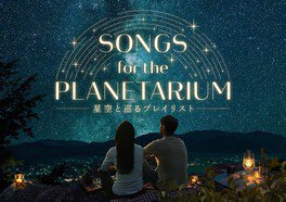 Songs for the Planetarium(ソングス フォー ザ プラネタリウム) 星空と巡るプレイリスト(プラネタリアYOKOHAMA)